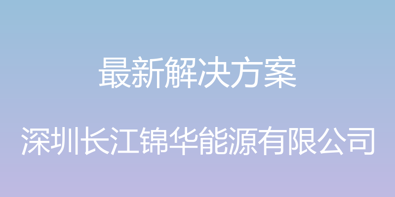 最新解决方案 - 深圳长江锦华能源有限公司