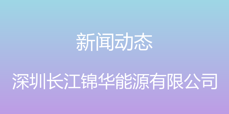 新闻动态 - 深圳长江锦华能源有限公司